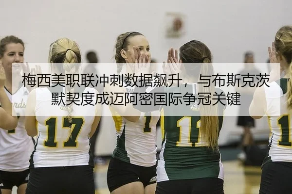 梅西美职联冲刺数据飙升，与布斯克茨默契度成迈阿密国际争冠关键