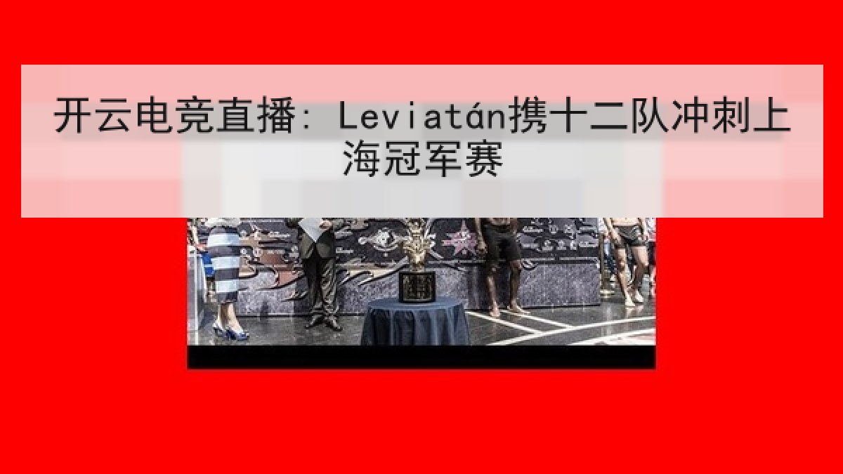 开云电竞直播: Leviatán携十二队冲刺上海冠军赛
