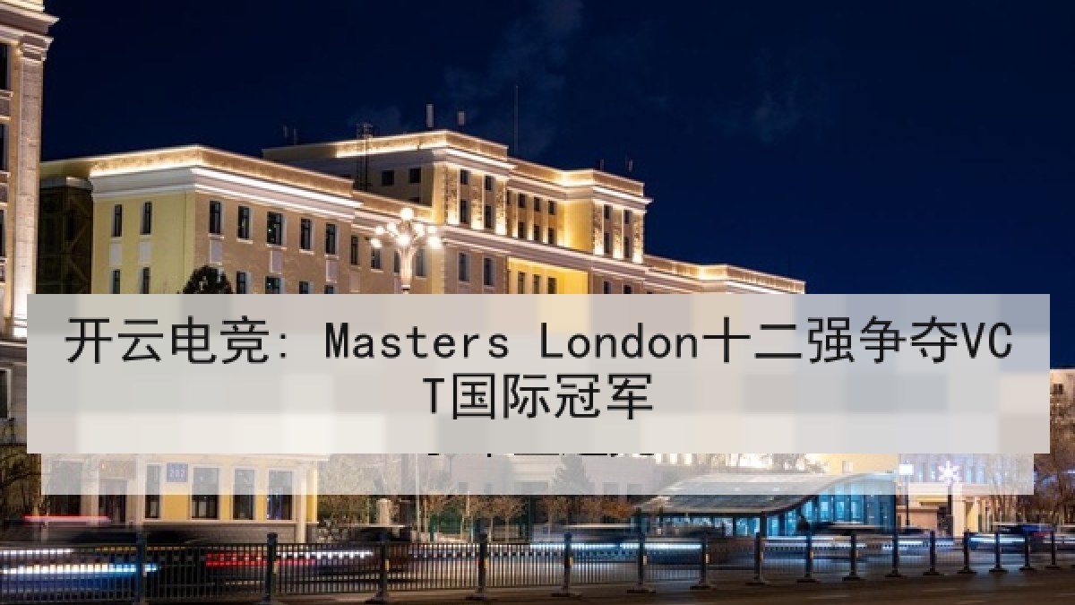 开云电竞: Masters London十二强争夺VCT国际冠军