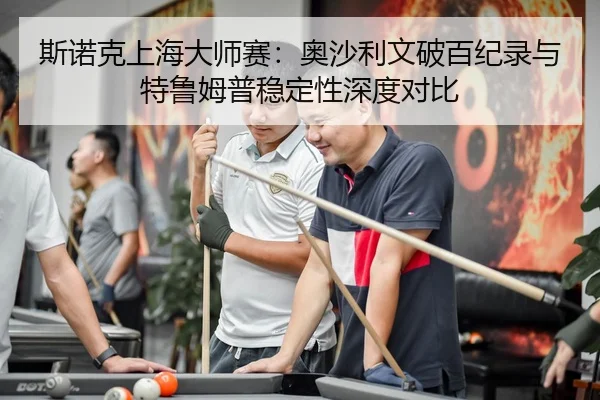 斯诺克上海大师赛：奥沙利文破百纪录与特鲁姆普稳定性深度对比