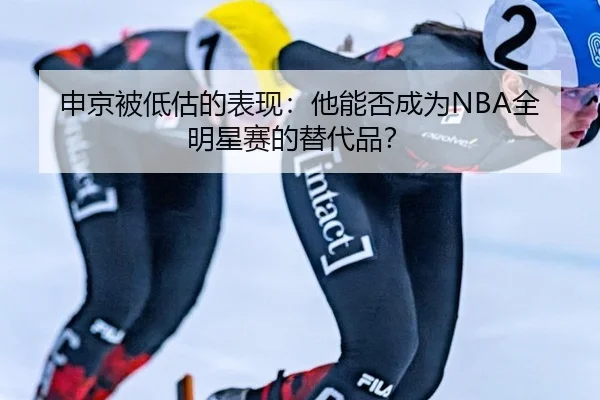 申京被低估的表现：他能否成为NBA全明星赛的替代品？