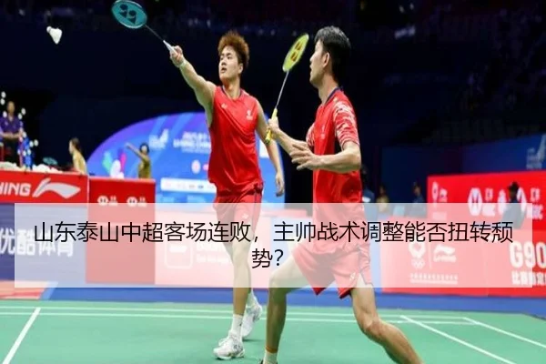 山东泰山中超客场连败，主帅战术调整能否扭转颓势？