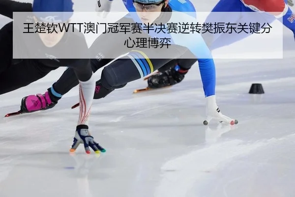 王楚钦WTT澳门冠军赛半决赛逆转樊振东关键分心理博弈