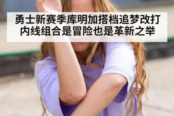 勇士新赛季库明加搭档追梦改打内线组合是冒险也是革新之举