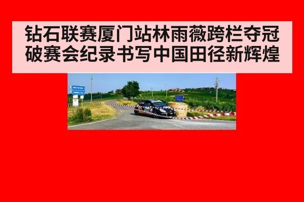 钻石联赛厦门站林雨薇跨栏夺冠破赛会纪录书写中国田径新辉煌
