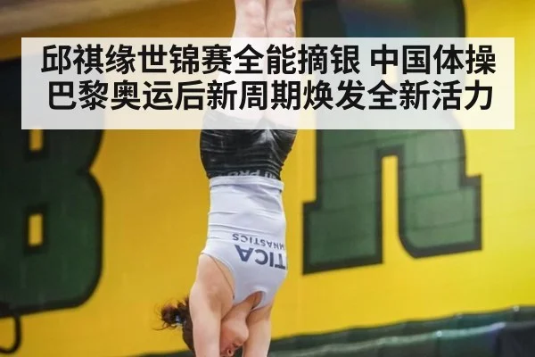 邱祺缘世锦赛全能摘银 中国体操巴黎奥运后新周期焕发全新活力
