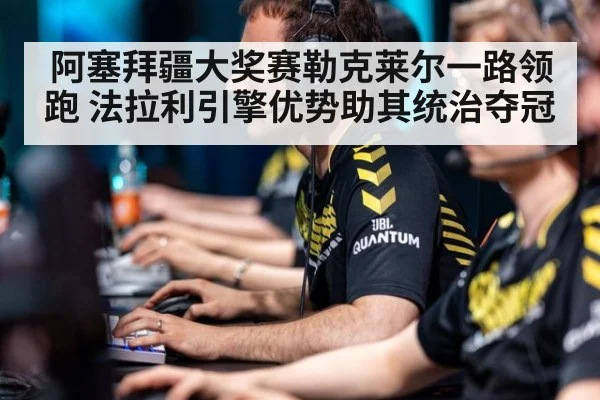 阿塞拜疆大奖赛勒克莱尔一路领跑 法拉利引擎优势助其统治夺冠