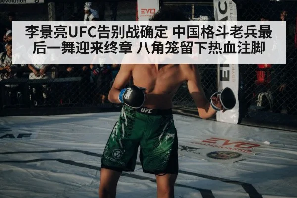 李景亮UFC告别战确定 中国格斗老兵最后一舞迎来终章 八角笼留下热血注脚