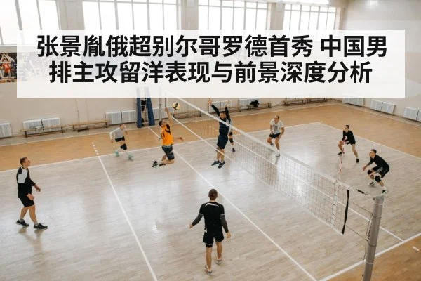 张景胤俄超别尔哥罗德首秀 中国男排主攻留洋表现与前景深度分析
