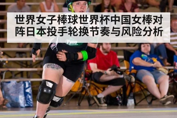 世界女子棒球世界杯中国女棒对阵日本投手轮换节奏与风险分析